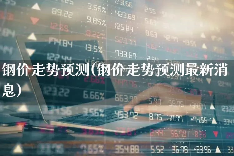 钢价走势预测(钢价走势预测最新消息)_https://www.hangfeite.com_科创板_第1张