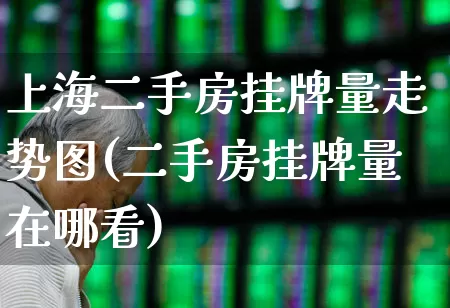上海二手房挂牌量走势图(二手房挂牌量在哪看)_https://www.hangfeite.com_深交所_第1张