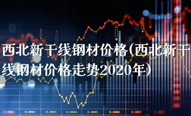 西北新干线钢材价格(西北新干线钢材价格走势2020年)_https://www.hangfeite.com_创业板_第1张