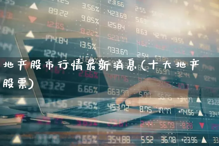 地产股市行情最新消息(十大地产股票)_https://www.hangfeite.com_科创板_第1张