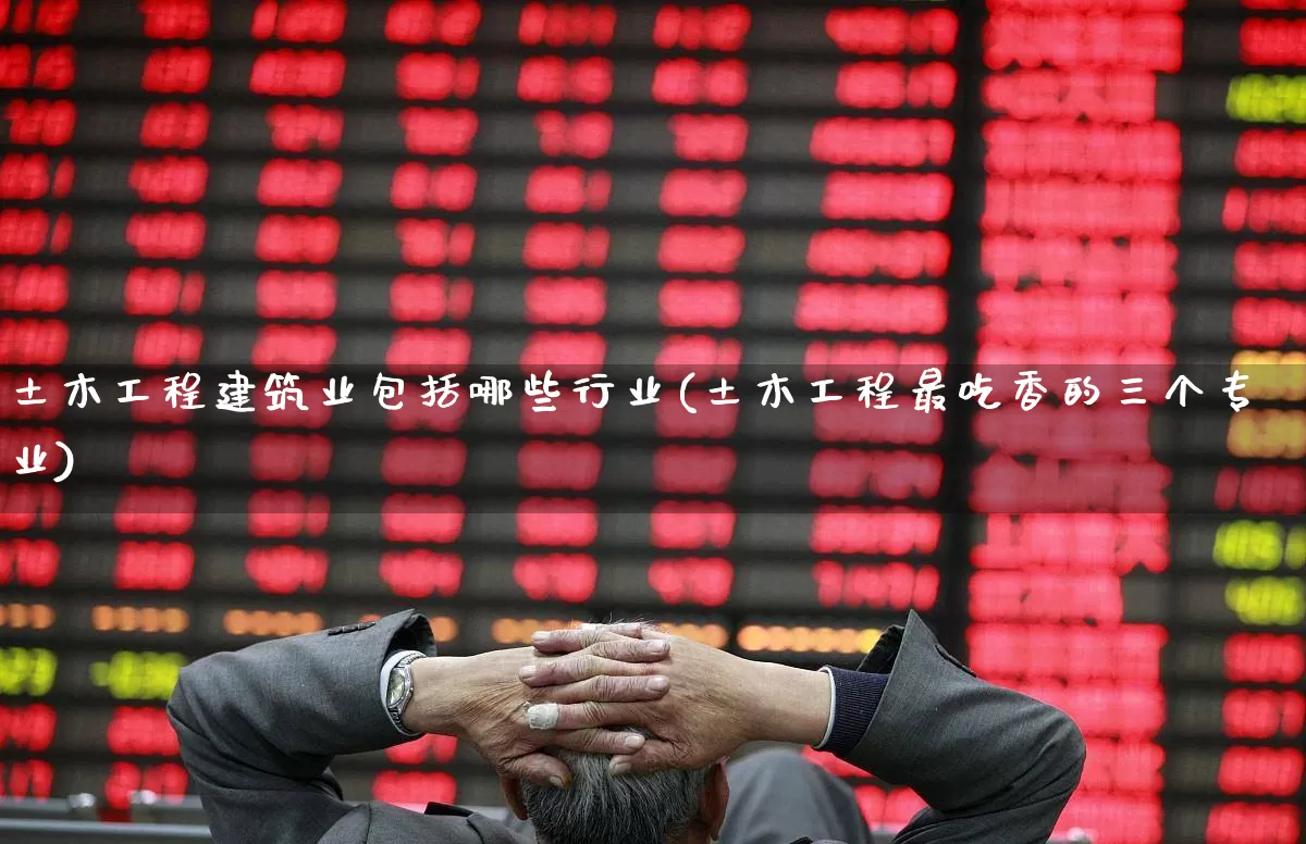 土木工程建筑业包括哪些行业(土木工程最吃香的三个专业)_https://www.hangfeite.com_北交所_第1张