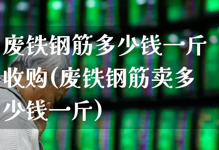 废铁钢筋多少钱一斤收购(废铁钢筋卖多少钱一斤)_https://www.hangfeite.com_深交所_第1张