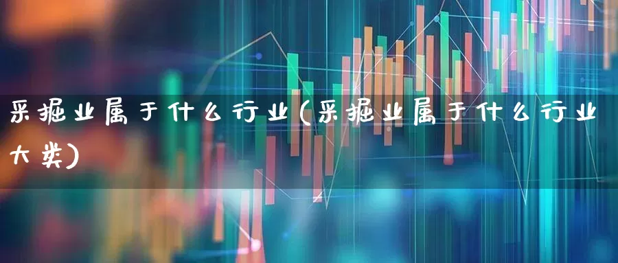 采掘业属于什么行业(采掘业属于什么行业大类)_https://www.hangfeite.com_上交所_第1张