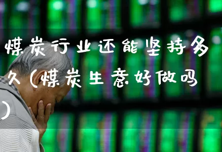 煤炭行业还能坚持多久(煤炭生意好做吗)_https://www.hangfeite.com_北交所_第1张