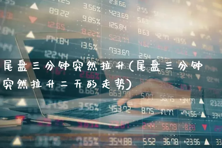 尾盘三分钟突然拉升(尾盘三分钟突然拉升二天的走势)_https://www.hangfeite.com_上交所_第1张