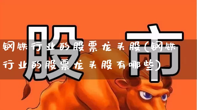 钢铁行业的股票龙头股(钢铁行业的股票龙头股有哪些)_https://www.hangfeite.com_上交所_第1张