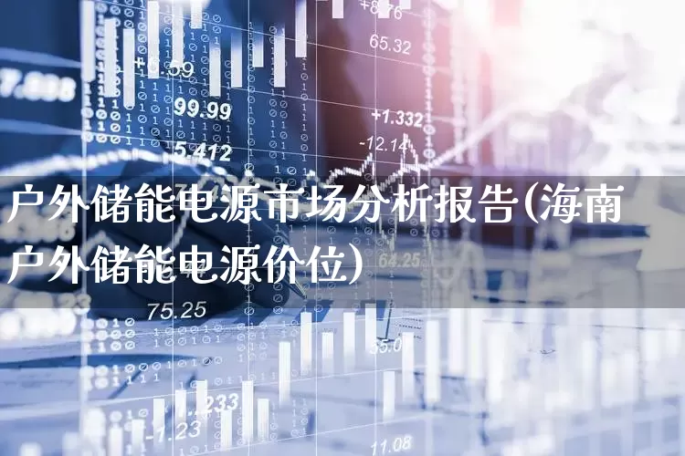 户外储能电源市场分析报告(海南户外储能电源价位)_https://www.hangfeite.com_北交所_第1张