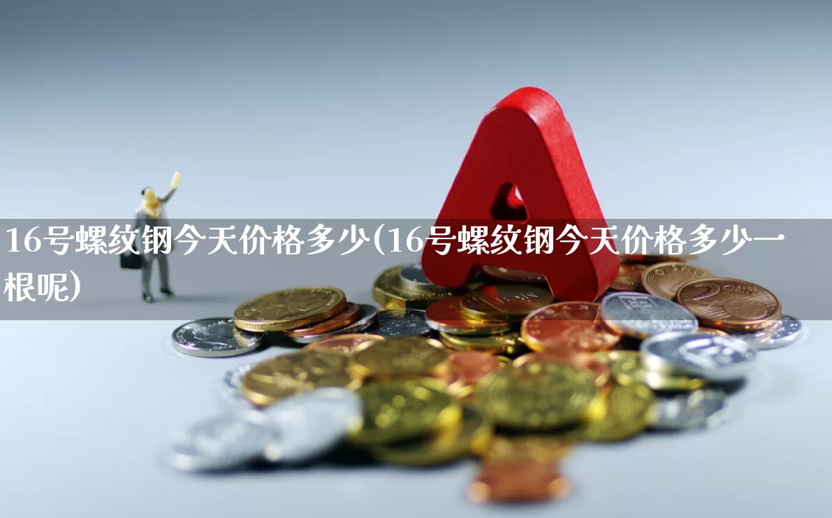 16号螺纹钢今天价格多少(16号螺纹钢今天价格多少一根呢)_https://www.hangfeite.com_深交所_第1张