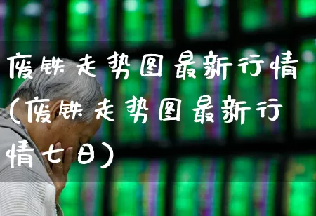 废铁走势图最新行情(废铁走势图最新行情七日)_https://www.hangfeite.com_北交所_第1张