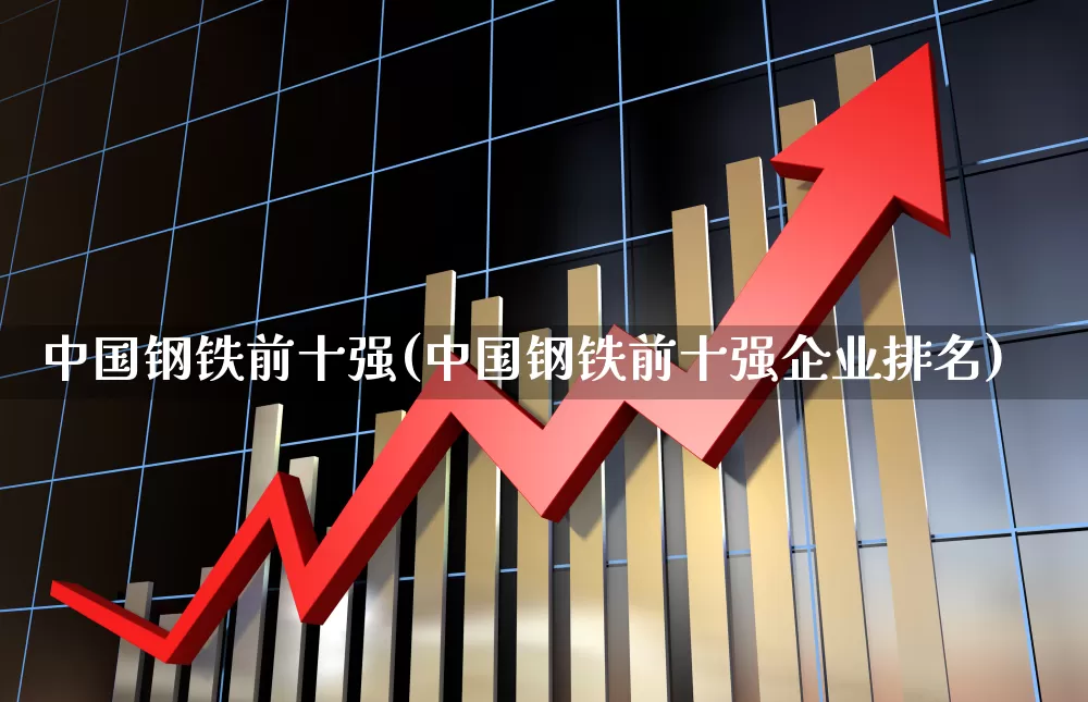 中国钢铁前十强(中国钢铁前十强企业排名)_https://www.hangfeite.com_创业板_第1张