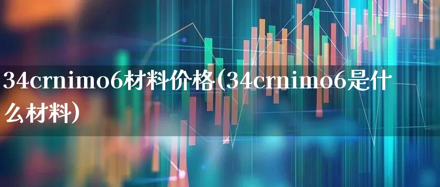 34crnimo6材料价格(34crnimo6是什么材料)_https://www.hangfeite.com_深交所_第1张