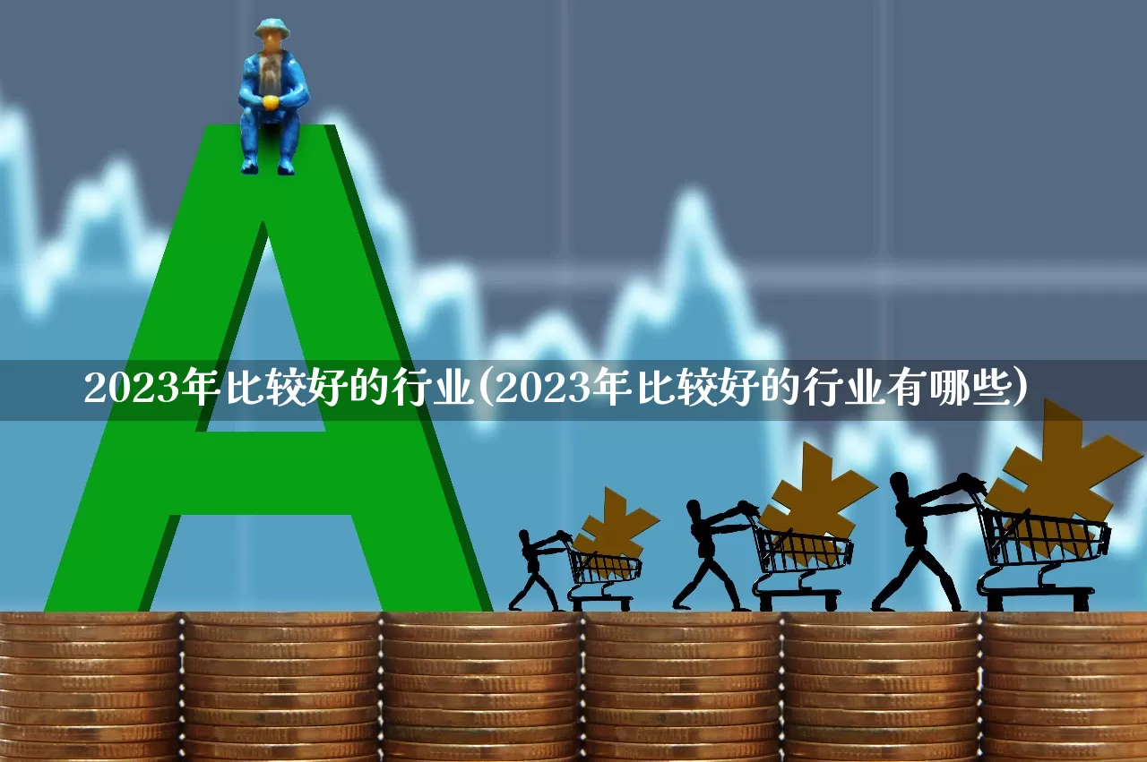 2023年比较好的行业(2023年比较好的行业有哪些)_https://www.hangfeite.com_科创板_第1张