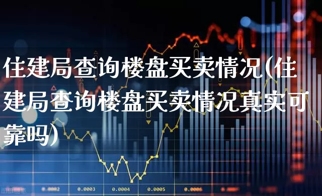 住建局查询楼盘买卖情况(住建局查询楼盘买卖情况真实可靠吗)_https://www.hangfeite.com_上交所_第1张