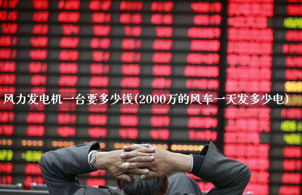 风力发电机一台要多少钱(2000万的风车一天发多少电)_https://www.hangfeite.com_北交所_第1张