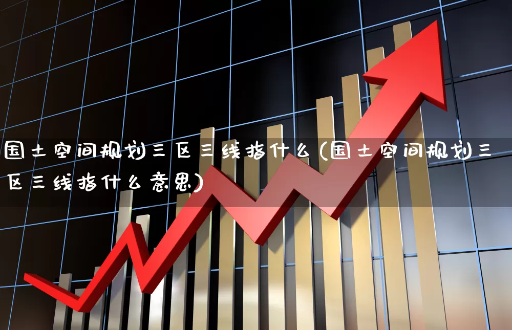 国土空间规划三区三线指什么(国土空间规划三区三线指什么意思)_https://www.hangfeite.com_创业板_第1张