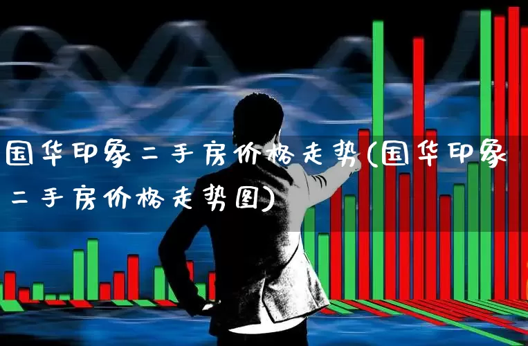 国华印象二手房价格走势(国华印象二手房价格走势图)_https://www.hangfeite.com_深交所_第1张