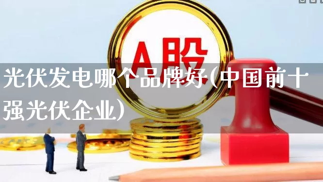 光伏发电哪个品牌好(中国前十强光伏企业)_https://www.hangfeite.com_深交所_第1张