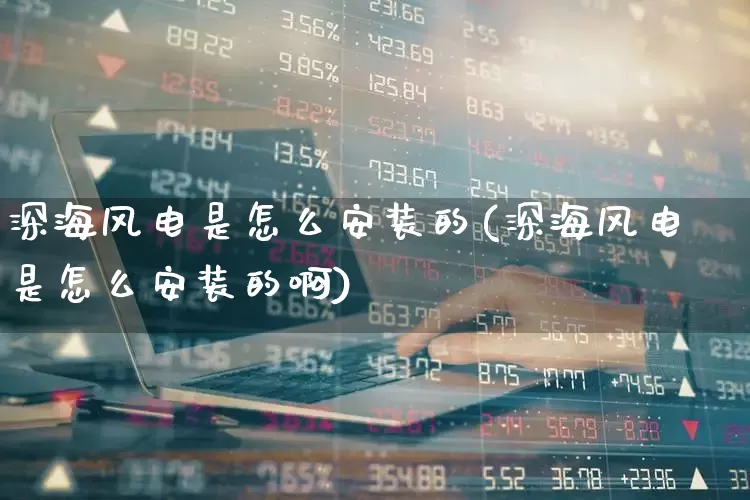 深海风电是怎么安装的(深海风电是怎么安装的啊)_https://www.hangfeite.com_创业板_第1张