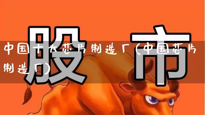 中国十大芯片制造厂(中国芯片制造厂)_https://www.hangfeite.com_科创板_第1张