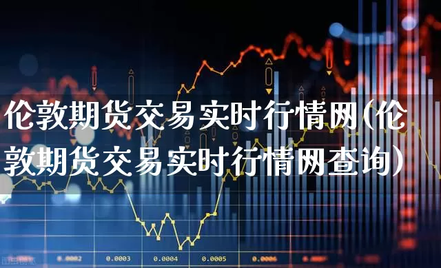 伦敦期货交易实时行情网(伦敦期货交易实时行情网查询)_https://www.hangfeite.com_创业板_第1张