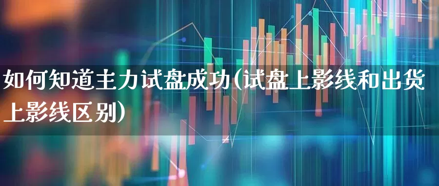 如何知道主力试盘成功(试盘上影线和出货上影线区别)_https://www.hangfeite.com_科创板_第1张