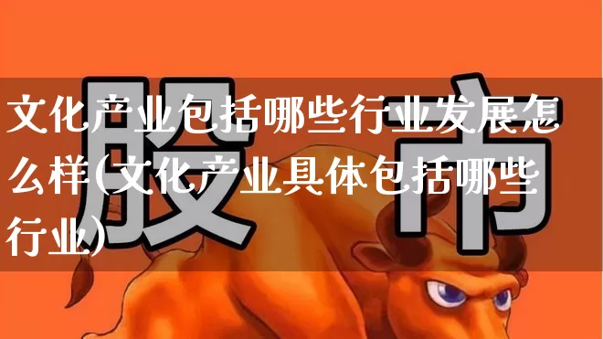 文化产业包括哪些行业发展怎么样(文化产业具体包括哪些行业)_https://www.hangfeite.com_北交所_第1张