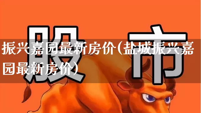 振兴嘉园最新房价(盐城振兴嘉园最新房价)_https://www.hangfeite.com_创业板_第1张