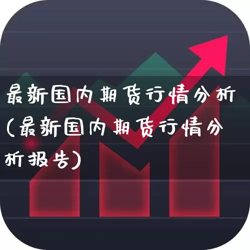最新国内期货行情分析(最新国内期货行情分析报告)_https://www.hangfeite.com_科创板_第1张