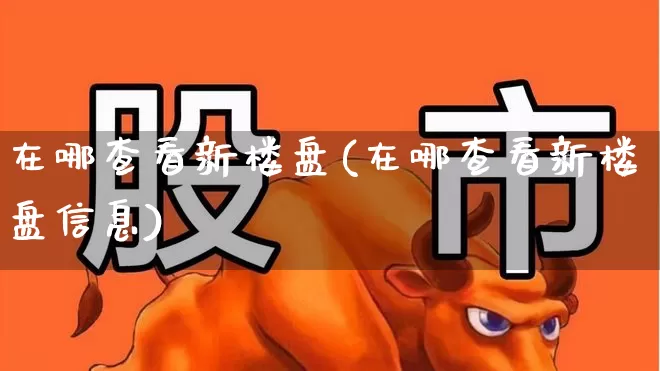 在哪查看新楼盘(在哪查看新楼盘信息)_https://www.hangfeite.com_北交所_第1张