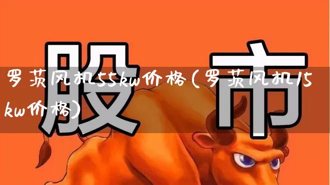 罗茨风机55kw价格(罗茨风机15kw价格)_https://www.hangfeite.com_科创板_第1张