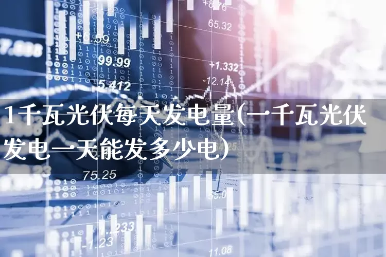 1千瓦光伏每天发电量(一千瓦光伏发电一天能发多少电)_https://www.hangfeite.com_深交所_第1张