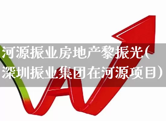河源振业房地产黎振光(深圳振业集团在河源项目)_https://www.hangfeite.com_深交所_第1张