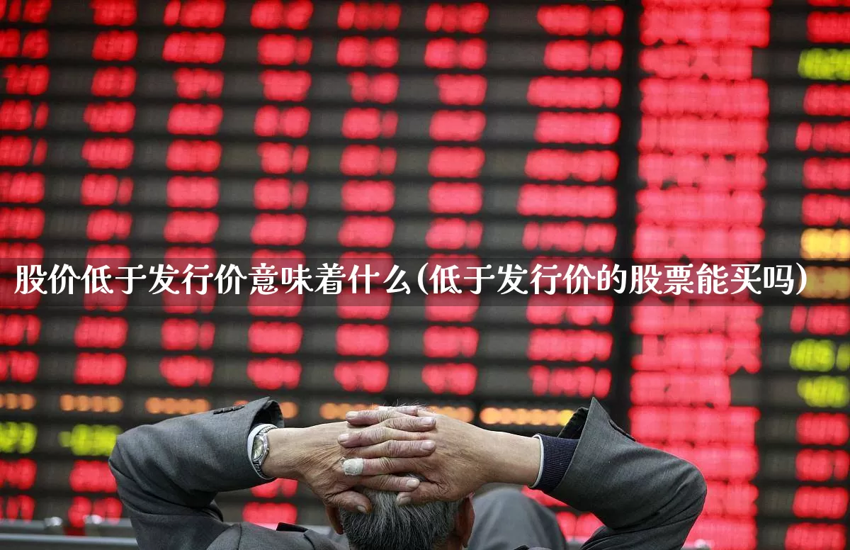 股价低于发行价意味着什么(低于发行价的股票能买吗)_https://www.hangfeite.com_上交所_第1张