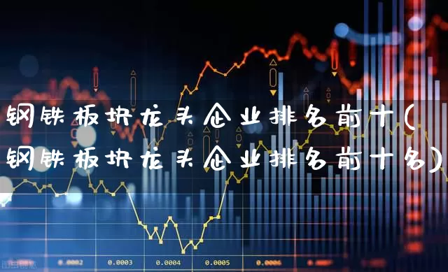 钢铁板块龙头企业排名前十(钢铁板块龙头企业排名前十名)_https://www.hangfeite.com_北交所_第1张