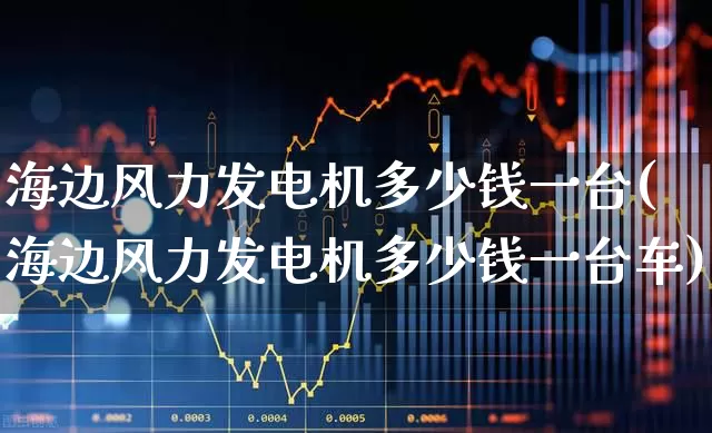海边风力发电机多少钱一台(海边风力发电机多少钱一台车)_https://www.hangfeite.com_创业板_第1张