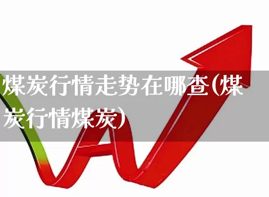 煤炭行情走势在哪查(煤炭行情煤炭)_https://www.hangfeite.com_上交所_第1张