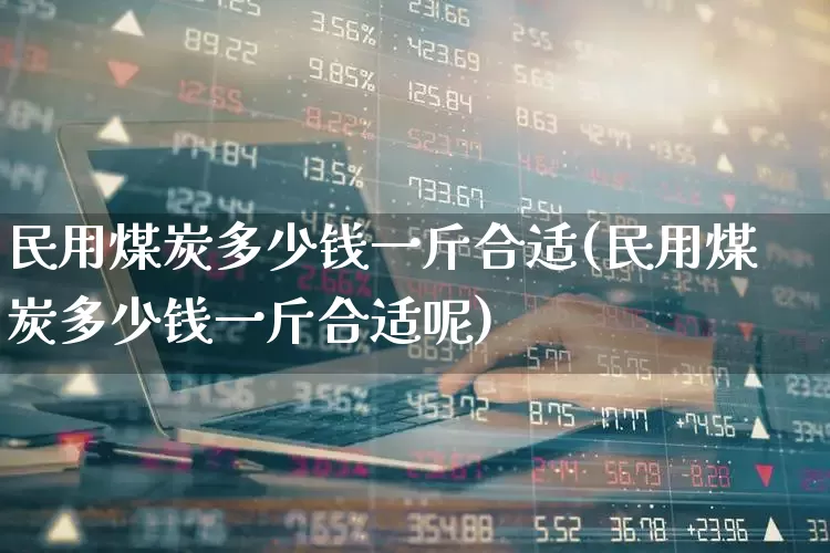 民用煤炭多少钱一斤合适(民用煤炭多少钱一斤合适呢)_https://www.hangfeite.com_北交所_第1张