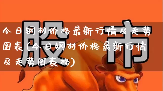 今日钢材价格最新行情及走势图表(今日钢材价格最新行情及走势图表格)_https://www.hangfeite.com_科创板_第1张