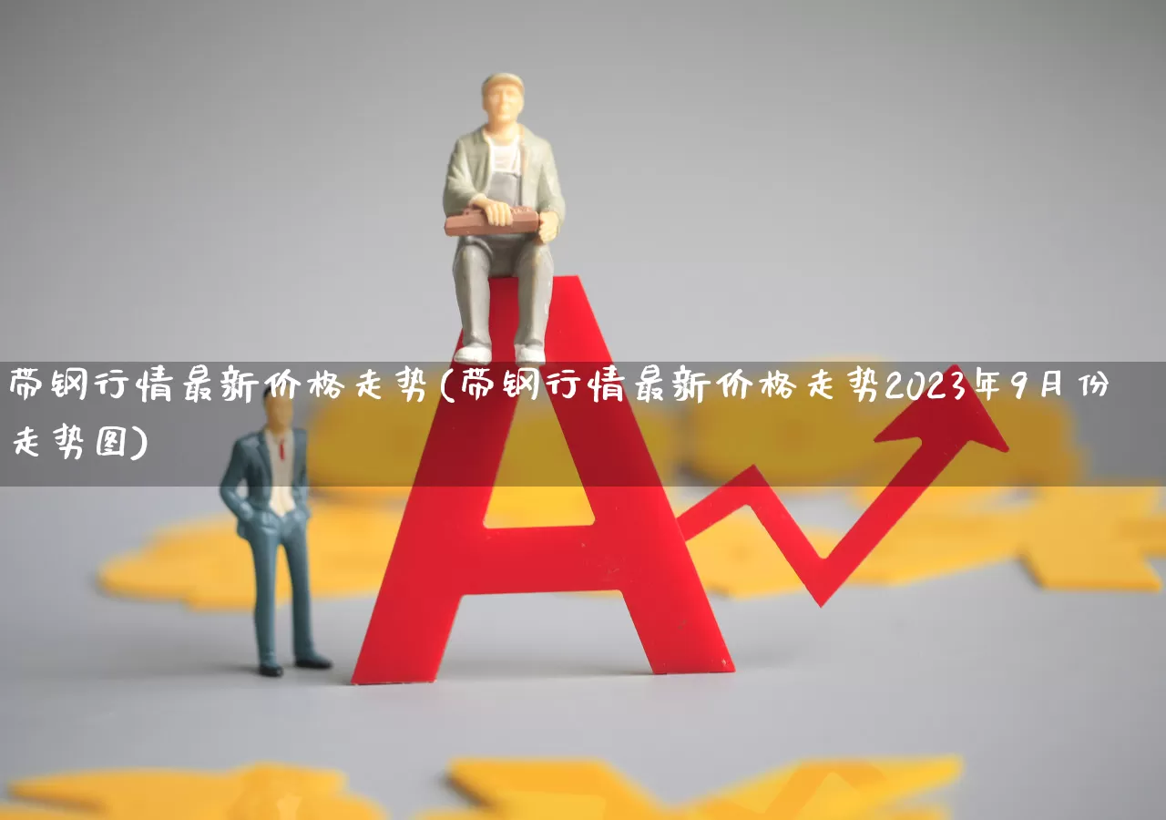 带钢行情最新价格走势(带钢行情最新价格走势2023年9月份走势图)_https://www.hangfeite.com_科创板_第1张