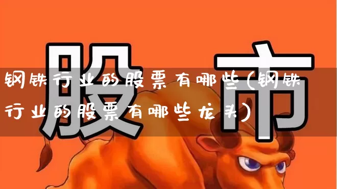 钢铁行业的股票有哪些(钢铁行业的股票有哪些龙头)_https://www.hangfeite.com_科创板_第1张