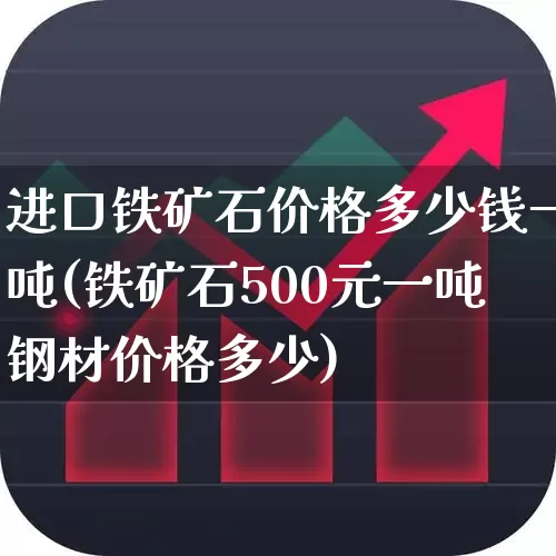 进口铁矿石价格多少钱一吨(铁矿石500元一吨钢材价格多少)_https://www.hangfeite.com_科创板_第1张