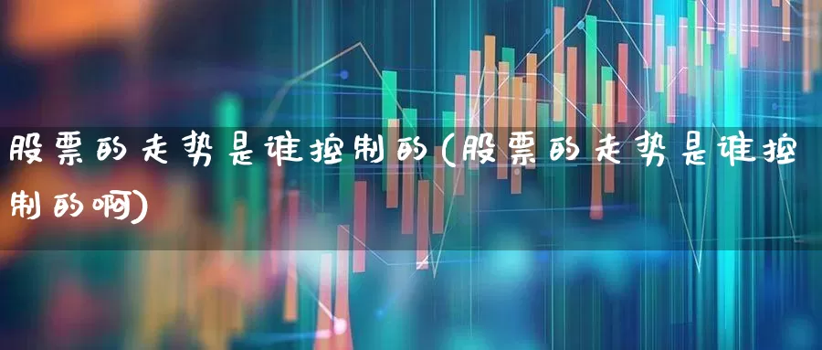 股票的走势是谁控制的(股票的走势是谁控制的啊)_https://www.hangfeite.com_深交所_第1张