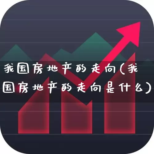 我国房地产的走向(我国房地产的走向是什么)_https://www.hangfeite.com_上交所_第1张
