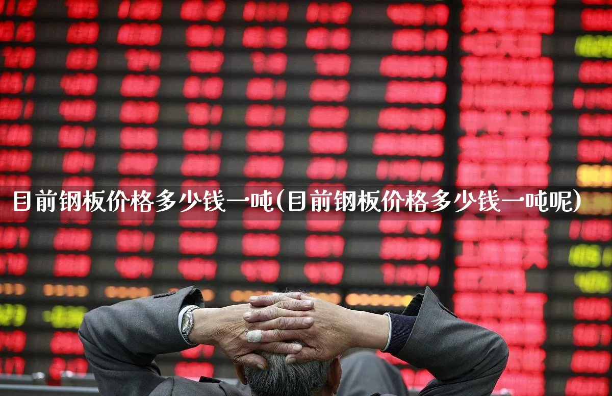 目前钢板价格多少钱一吨(目前钢板价格多少钱一吨呢)_https://www.hangfeite.com_深交所_第1张