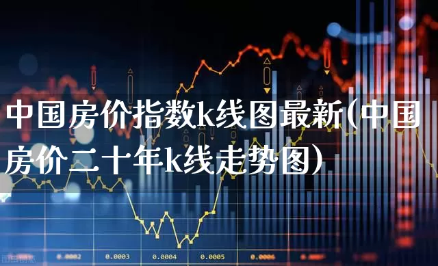 中国房价指数k线图最新(中国房价二十年k线走势图)_https://www.hangfeite.com_深交所_第1张