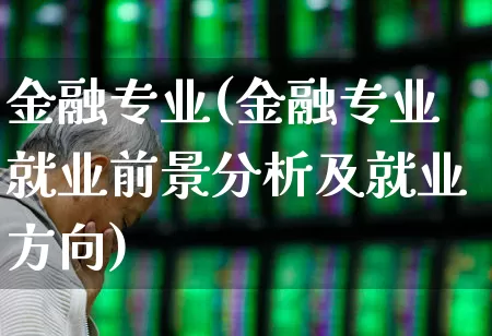 金融专业(金融专业就业前景分析及就业方向)_https://www.hangfeite.com_上交所_第1张