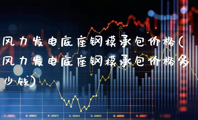 风力发电底座钢模承包价格(风力发电底座钢模承包价格多少钱)_https://www.hangfeite.com_深交所_第1张