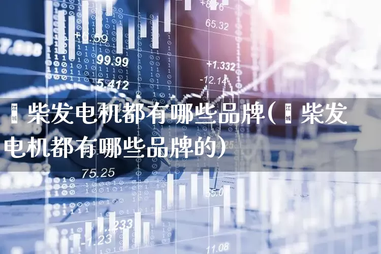 潍柴发电机都有哪些品牌(潍柴发电机都有哪些品牌的)_https://www.hangfeite.com_北交所_第1张