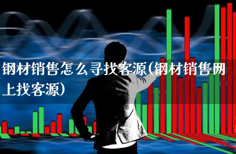 钢材销售怎么寻找客源(钢材销售网上找客源)_https://www.hangfeite.com_科创板_第1张