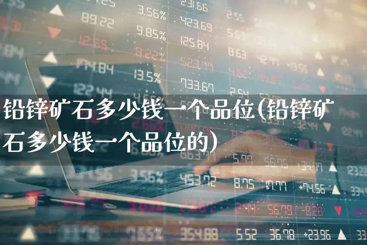 铅锌矿石多少钱一个品位(铅锌矿石多少钱一个品位的)_https://www.hangfeite.com_科创板_第1张